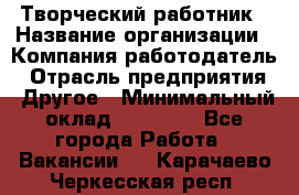 Творческий работник › Название организации ­ Компания-работодатель › Отрасль предприятия ­ Другое › Минимальный оклад ­ 25 000 - Все города Работа » Вакансии   . Карачаево-Черкесская респ.
